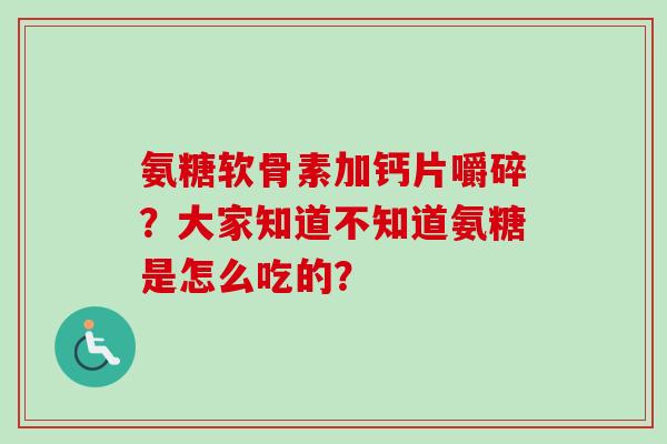 氨糖软骨素加钙片嚼碎？大家知道不知道氨糖是怎么吃的？