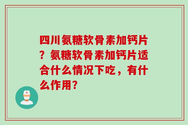 四川氨糖软骨素加钙片?氨糖软骨素加钙片适合什么情况下吃,有什么作用? 四川氨糖软骨素加钙片?氨糖软骨素加钙片适合什么情况下吃,有什么作用?