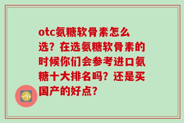otc氨糖软骨素怎么选？在选氨糖软骨素的时候你们会参考进口氨糖十大排名吗？还是买国产的好点？