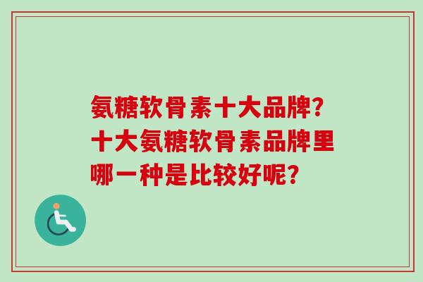 氨糖软骨素十大品牌？十大氨糖软骨素品牌里哪一种是比较好呢？