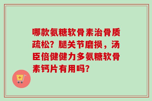哪款氨糖软骨素治骨质疏松？腿关节磨损，汤臣倍健健力多氨糖软骨素钙片有用吗？