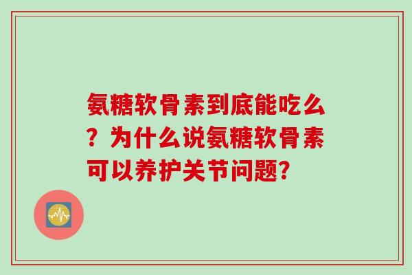 氨糖软骨素到底能吃么？为什么说氨糖软骨素可以养护关节问题？