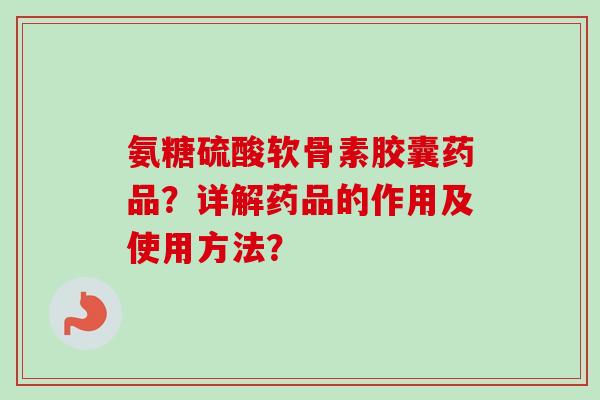 氨糖硫酸软骨素胶囊药品？详解药品的作用及使用方法？