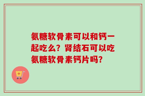 氨糖软骨素可以和钙一起吃么？肾结石可以吃氨糖软骨素钙片吗？