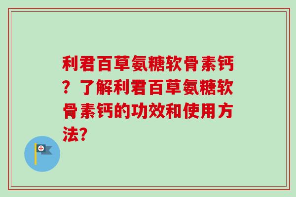 利君百草氨糖软骨素钙？了解利君百草氨糖软骨素钙的功效和使用方法？