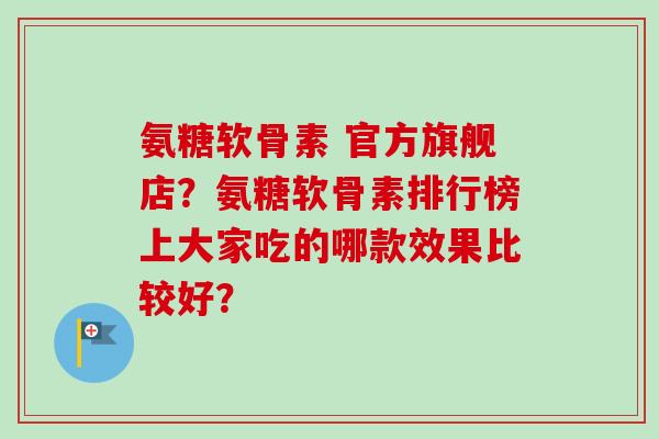 氨糖软骨素 官方旗舰店？氨糖软骨素排行榜上大家吃的哪款效果比较好？