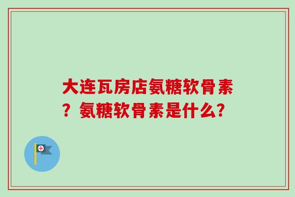 大连瓦房店氨糖软骨素？氨糖软骨素是什么？