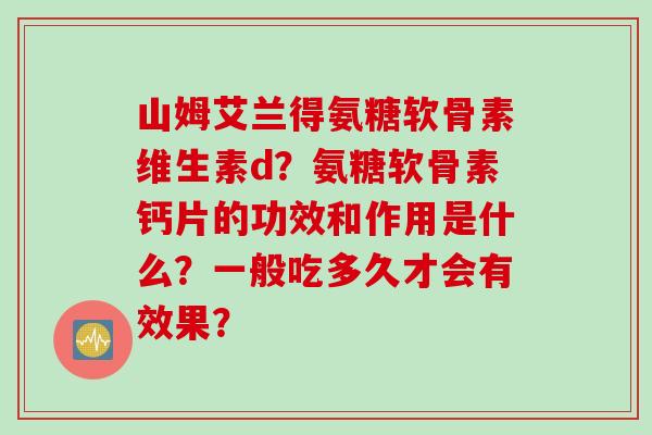 山姆艾兰得氨糖软骨素维生素d？氨糖软骨素钙片的功效和作用是什么？一般吃多久才会有效果？