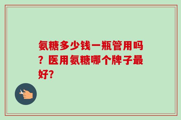 氨糖多少钱一瓶管用吗？医用氨糖哪个牌子最好？