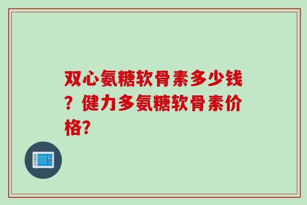 双心氨糖软骨素多少钱？健力多氨糖软骨素价格？