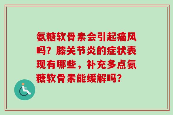 氨糖软骨素会引起痛风吗？膝关节炎的症状表现有哪些，补充多点氨糖软骨素能缓解吗？