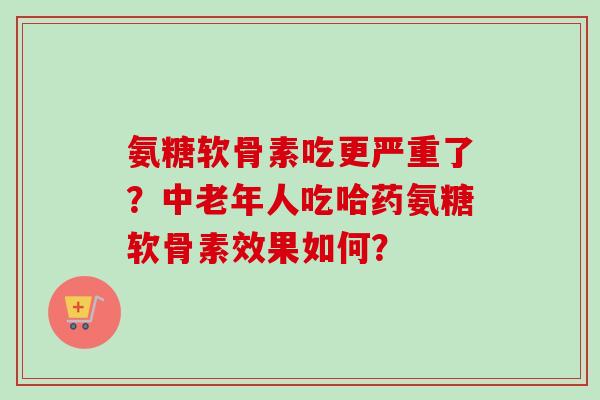 氨糖软骨素吃更严重了?中老年人吃哈药氨糖软骨素效果如何? 氨糖软骨素吃更严重了?中老年人吃哈药氨糖软骨素效果如何?