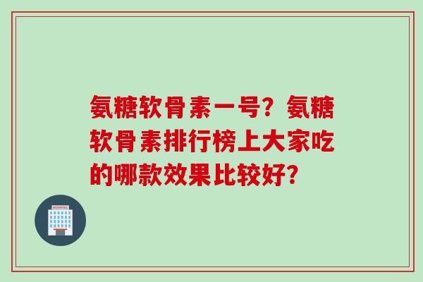 氨糖软骨素一号？氨糖软骨素排行榜上大家吃的哪款效果比较好？