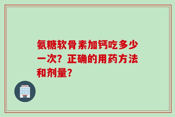 氨糖软骨素加钙吃多少一次？正确的用药方法和剂量？