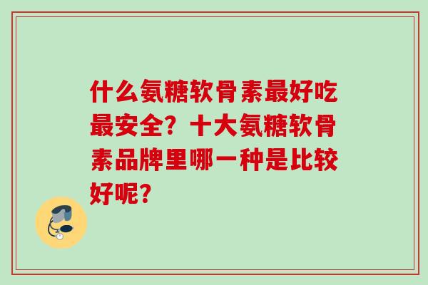 什么氨糖软骨素最好吃最安全？十大氨糖软骨素品牌里哪一种是比较好呢？