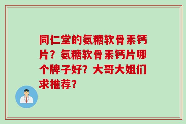 同仁堂的氨糖软骨素钙片？氨糖软骨素钙片哪个牌子好？大哥大姐们求推荐？