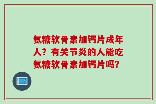 氨糖软骨素加钙片成年人？有关节炎的人能吃氨糖软骨素加钙片吗？