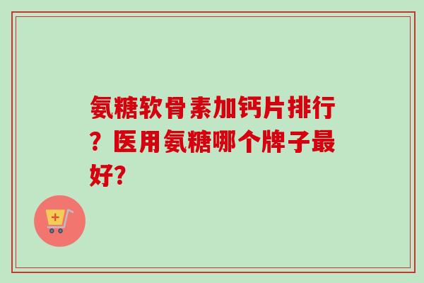 氨糖软骨素加钙片排行？医用氨糖哪个牌子最好？