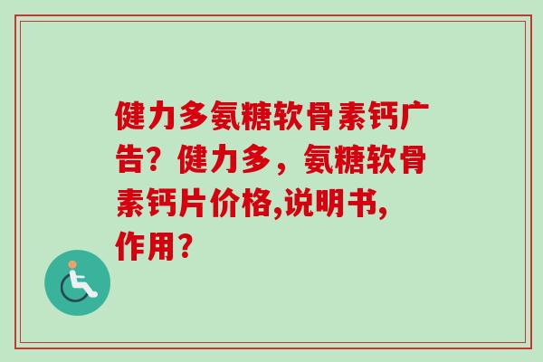 健力多氨糖软骨素钙广告？健力多，氨糖软骨素钙片价格,说明书,作用？