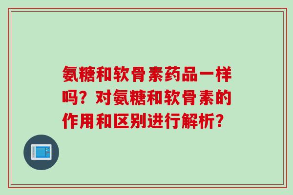 氨糖和软骨素药品一样吗？对氨糖和软骨素的作用和区别进行解析？