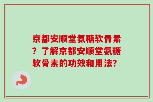 京都安顺堂氨糖软骨素？了解京都安顺堂氨糖软骨素的功效和用法？