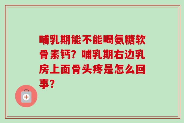 哺乳期能不能喝氨糖软骨素钙？哺乳期右边乳房上面骨头疼是怎么回事？