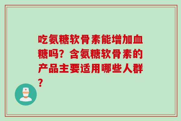 吃氨糖软骨素能增加血糖吗？含氨糖软骨素的产品主要适用哪些人群？