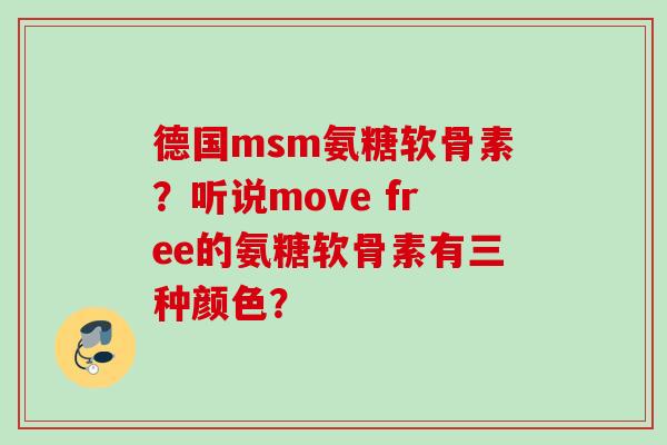 德国msm氨糖软骨素？听说move free的氨糖软骨素有三种颜色？
