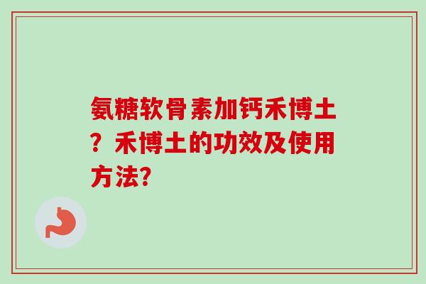 氨糖软骨素加钙禾博土？禾博土的功效及使用方法？