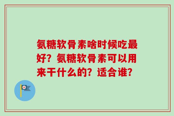 氨糖软骨素啥时候吃最好？氨糖软骨素可以用来干什么的？适合谁？