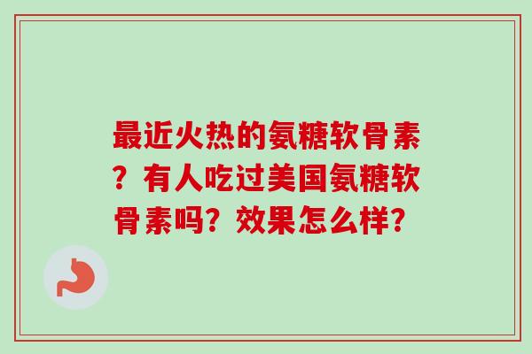 最近火热的氨糖软骨素？有人吃过美国氨糖软骨素吗？效果怎么样？