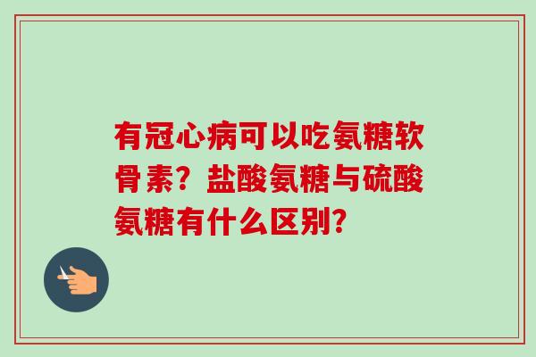 有冠心病可以吃氨糖软骨素？盐酸氨糖与硫酸氨糖有什么区别？