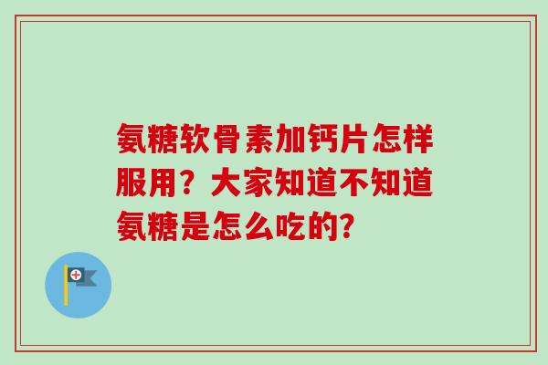 氨糖软骨素加钙片怎样服用？大家知道不知道氨糖是怎么吃的？