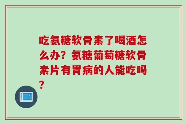 吃氨糖软骨素了喝酒怎么办？氨糖葡萄糖软骨素片有胃病的人能吃吗？