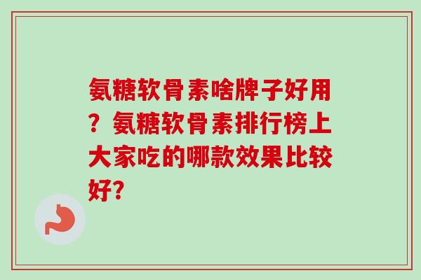 氨糖软骨素啥牌子好用？氨糖软骨素排行榜上大家吃的哪款效果比较好？