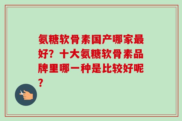 氨糖软骨素国产哪家最好？十大氨糖软骨素品牌里哪一种是比较好呢？