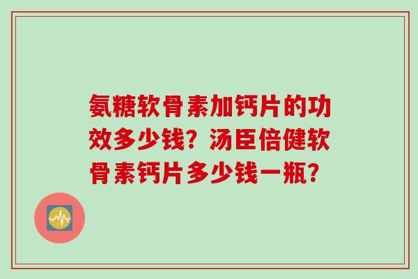 氨糖软骨素加钙片的功效多少钱？汤臣倍健软骨素钙片多少钱一瓶？