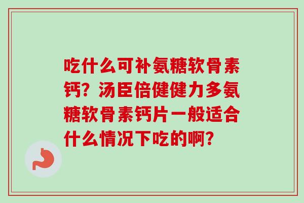 吃什么可补氨糖软骨素钙？汤臣倍健健力多氨糖软骨素钙片一般适合什么情况下吃的啊？