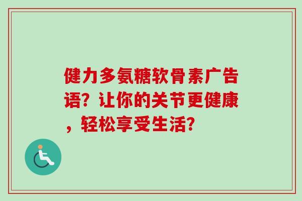 健力多氨糖软骨素广告语？让你的关节更健康，轻松享受生活？