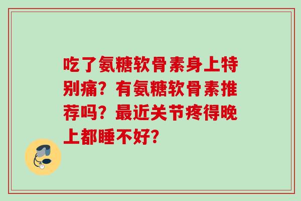 吃了氨糖软骨素身上特别痛？有氨糖软骨素推荐吗？最近关节疼得晚上都睡不好？
