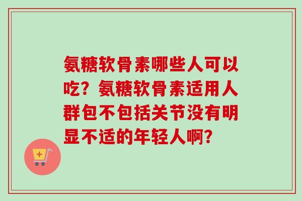 氨糖软骨素哪些人可以吃？氨糖软骨素适用人群包不包括关节没有明显不适的年轻人啊？