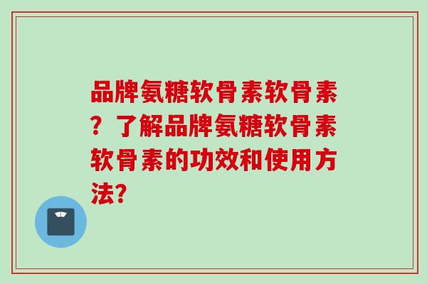 品牌氨糖软骨素软骨素？了解品牌氨糖软骨素软骨素的功效和使用方法？