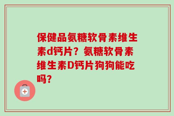 保健品氨糖软骨素维生素d钙片？氨糖软骨素维生素D钙片狗狗能吃吗？