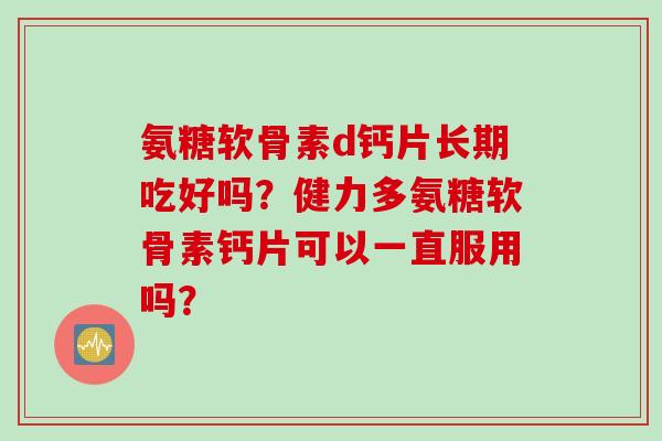 氨糖软骨素d钙片长期吃好吗？健力多氨糖软骨素钙片可以一直服用吗？