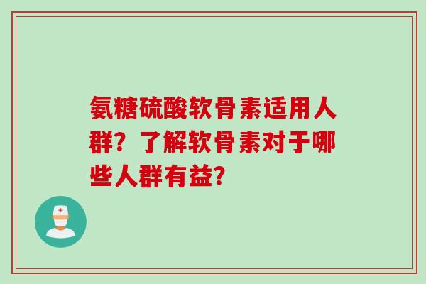 氨糖硫酸软骨素适用人群？了解软骨素对于哪些人群有益？