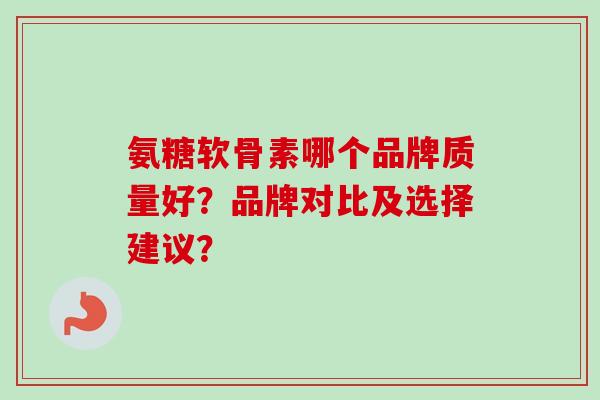 氨糖软骨素哪个品牌质量好？品牌对比及选择建议？