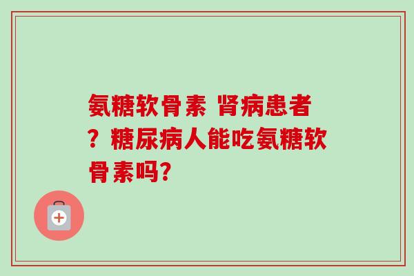 氨糖软骨素 患者?人能吃氨糖软骨素吗? 氨糖软骨素 患者?人能吃氨糖软骨素吗?