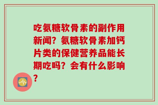 吃氨糖软骨素的副作用新闻？氨糖软骨素加钙片类的保健营养品能长期吃吗？会有什么影响？