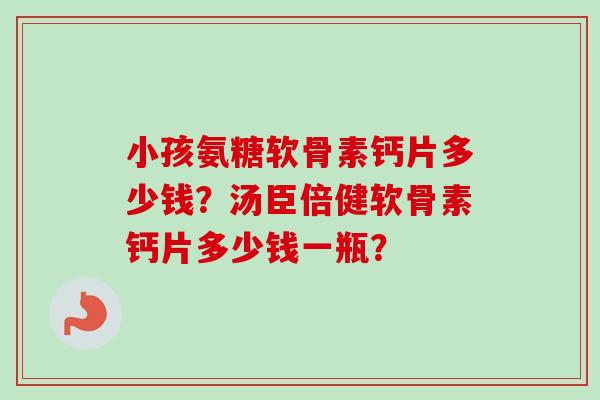 小孩氨糖软骨素钙片多少钱？汤臣倍健软骨素钙片多少钱一瓶？