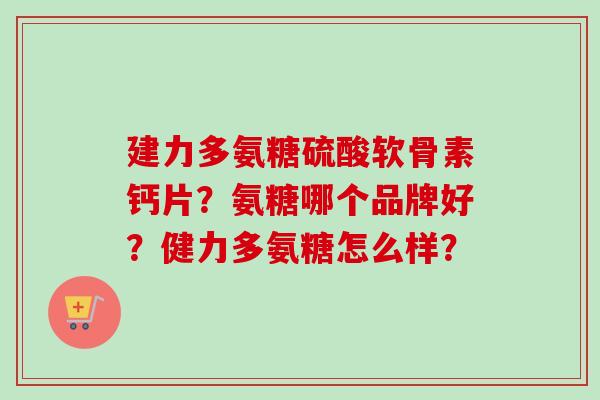 建力多氨糖硫酸软骨素钙片?氨糖哪个品牌好?健力多氨糖怎么样? 建力多氨糖硫酸软骨素钙片?氨糖哪个品牌好?健力多氨糖怎么样?